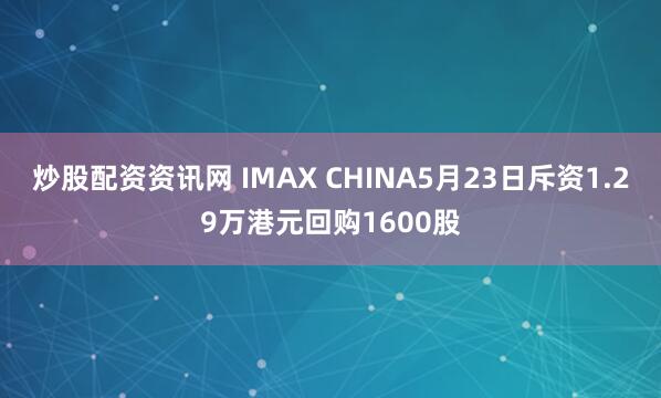 炒股配资资讯网 IMAX CHINA5月23日斥资1.29万港元回购1600股