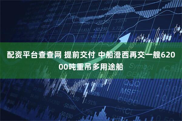 配资平台查查网 提前交付 中船澄西再交一艘62000吨重吊多用途船