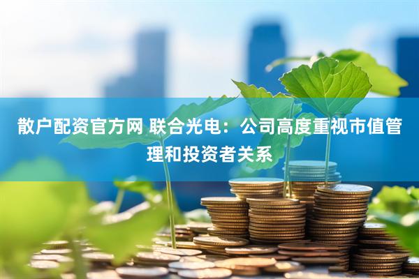 散户配资官方网 联合光电：公司高度重视市值管理和投资者关系