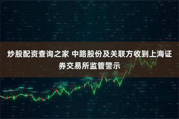 炒股配资查询之家 中路股份及关联方收到上海证券交易所监管警示