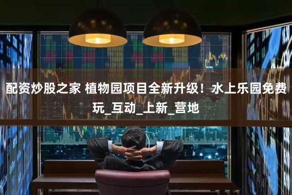 配资炒股之家 植物园项目全新升级!水上乐园免费玩_互动_上新_营地
