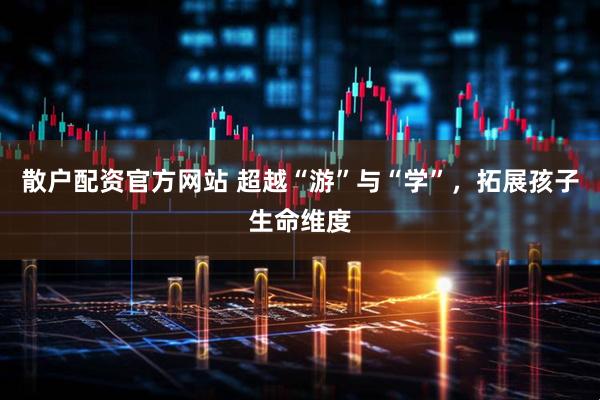 散户配资官方网站 超越“游”与“学”,拓展孩子生命维度