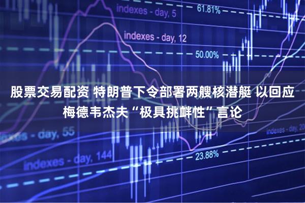 股票交易配资 特朗普下令部署两艘核潜艇 以回应梅德韦杰夫“极具挑衅性”言论