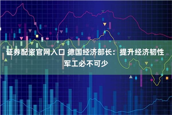 证券配资官网入口 德国经济部长:提升经济韧性 军工必不可少
