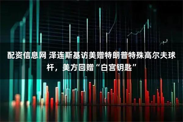 配资信息网 泽连斯基访美赠特朗普特殊高尔夫球杆，美方回赠“白宫钥匙”