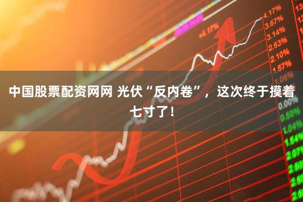 中国股票配资网网 光伏“反内卷”，这次终于摸着七寸了！