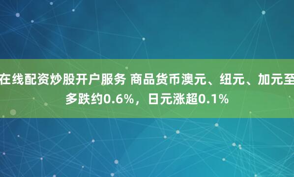 在线配资炒股开户服务 商品货币澳元、纽元、加元至多跌约0.6%,日元涨超0.1%
