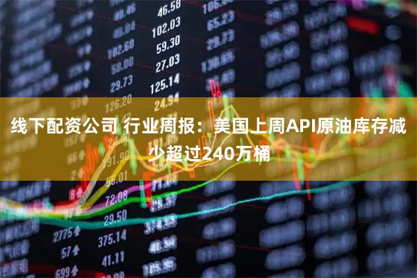 线下配资公司 行业周报：美国上周API原油库存减少超过240万桶