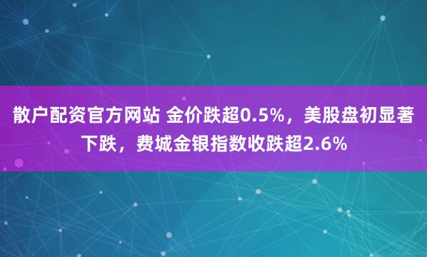 散户配资官方网站 金价跌超0.5%,美股盘初显著下跌,费城金银指数收跌超2.6%