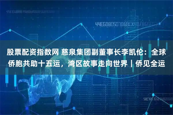股票配资指数网 慈泉集团副董事长李凯伦:全球侨胞共助十五运,湾区故事走向世界|侨见全运