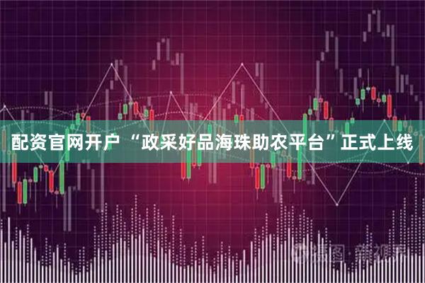 配资官网开户 “政采好品海珠助农平台”正式上线