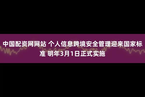 中国配资网网站 个人信息跨境安全管理迎来国家标准 明年3月1日正式实施