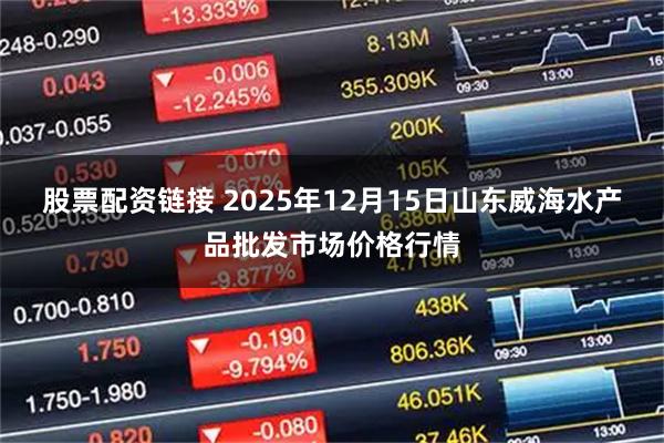 股票配资链接 2025年12月15日山东威海水产品批发市场价格行情