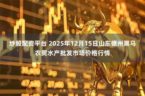 炒股配资平台 2025年12月15日山东德州黑马农贸水产批发市场价格行情