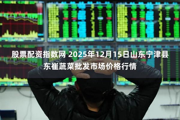股票配资指数网 2025年12月15日山东宁津县东崔蔬菜批发市场价格行情
