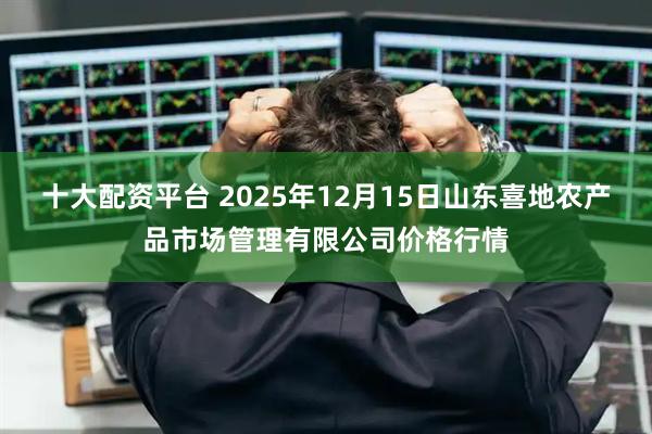 十大配资平台 2025年12月15日山东喜地农产品市场管理有限公司价格行情