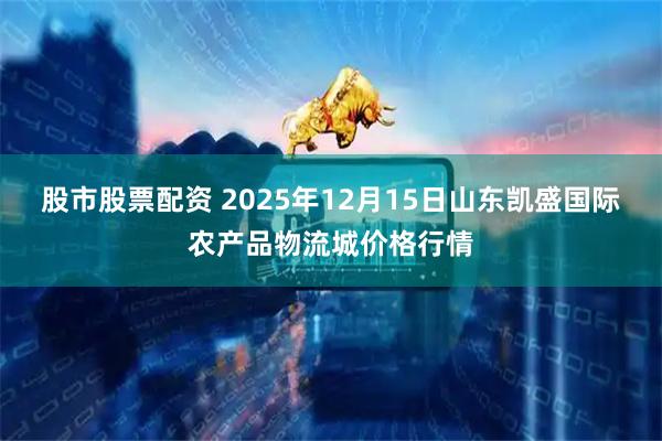 股市股票配资 2025年12月15日山东凯盛国际农产品物流城价格行情