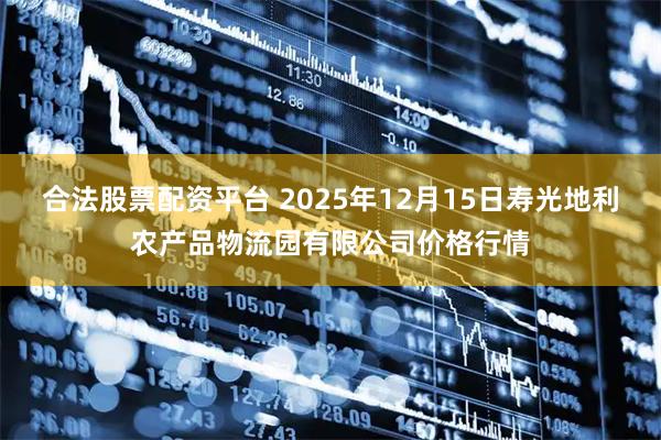 合法股票配资平台 2025年12月15日寿光地利农产品物流园有限公司价格行情